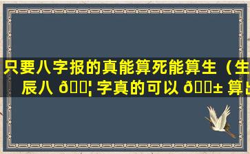 只要八字报的真能算死能算生（生辰八 🐦 字真的可以 🐱 算出人的生死吗）